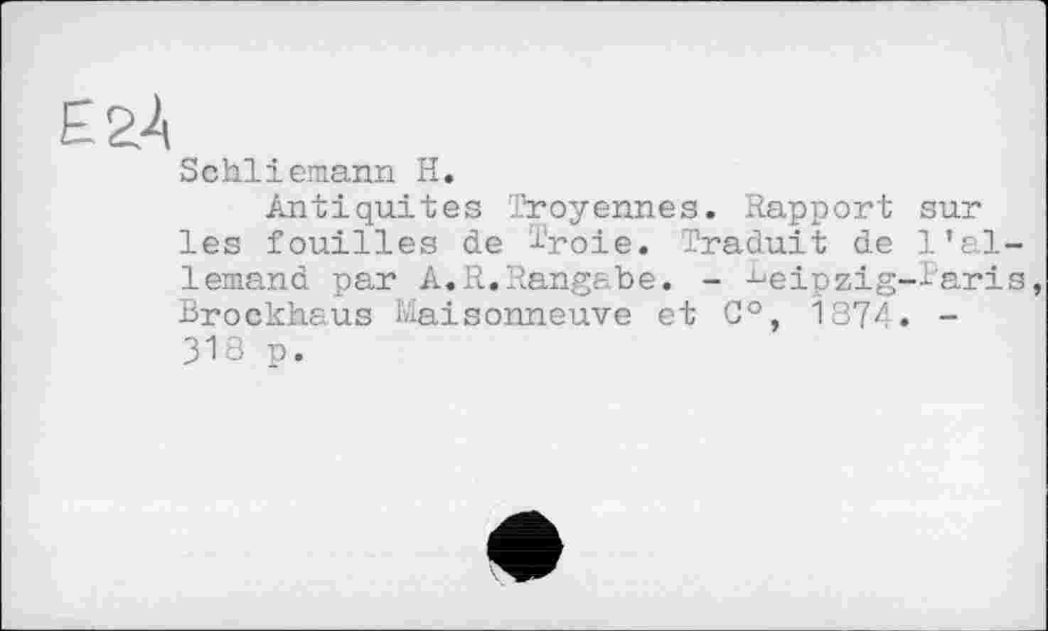 ﻿Е 2À
Schliemann H.
Antiquités Troyennes. Rapport sur les fouilles de Broie. Traduit de l’allemand par A.R.Rangabe. - Beipzig-Baris, Brockhaus Maisonneuve et C°, 1874. -318 p.